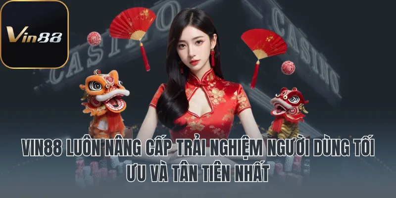 Vin88 luôn nâng cấp trải nghiệm người dùng tối ưu và tân tiên nhất